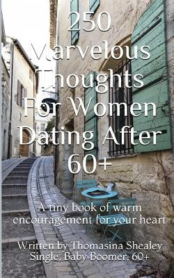 250 Marvelous Thoughts For Women Dating After 60+: A tiny book of warm encouragement for your heart by Shealey, Thomasina