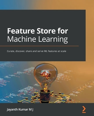 Feature Store for Machine Learning: Curate, discover, share and serve ML features at scale by J, Jayanth Kumar M.