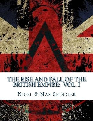 The Rise and Fall of the British Empire: Volume I by Shindler, Max