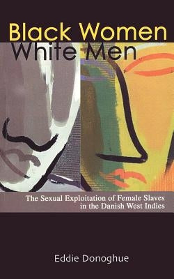 Black Women/White Men: The Sexual Exploitation of Female Slaves in the Danish West Indies by Donoghue, Eddie