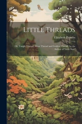 Little Threads: Or, Tangle Thread, Silver Thread and Golden Thread, by the Author of 'little Susy' by Prentiss, Elizabeth