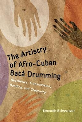 The Artistry of Afro-Cuban Bata Drumming: Aesthetics, Transmission, Bonding, and Creativity by Schweitzer, Kenneth