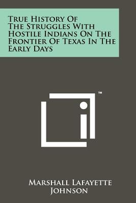 True History of the Struggles with Hostile Indians on the Frontier of Texas in the Early Days by Johnson, Marshall Lafayette