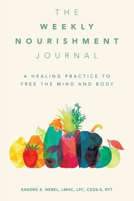 The Weekly Nourishment Journal: A Healing Practice to Free the Mind and Body by Nebel Lmhc Lpc Ceds-S Ryt, Sandee S.