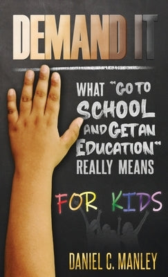 Demand It For Kids: What Go To School And Get An Education Really Means by Manley, Daniel C.