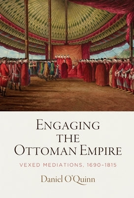 Engaging the Ottoman Empire: Vexed Mediations, 1690-1815 by O'Quinn, Daniel