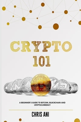 Crypto 101: A Beginners Guide to Bitcoin, Blockchain and Cryptocurrency by Ani, Chris