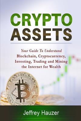 Cryptoassets: Your Guide to Understand Blockchain, Cryptocurrency, Investing, Trading and Mining the Internet for Wealth by Hauzer, Jeffrey