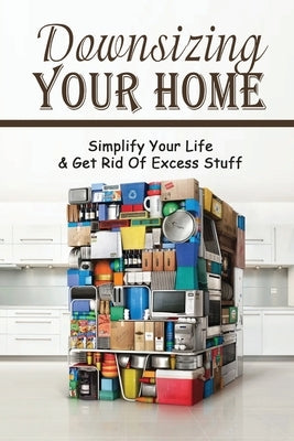 Downsizing Your Home: Simplify Your Life & Get Rid of Excess Stuff: How To Basic Home Management by Ludington, Gino