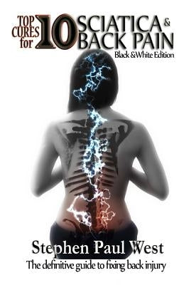 Top Ten Cures for Sciatica and Back Pain: B/W EDITION: The definitive guide to fixing back injury by West, Stephen Paul