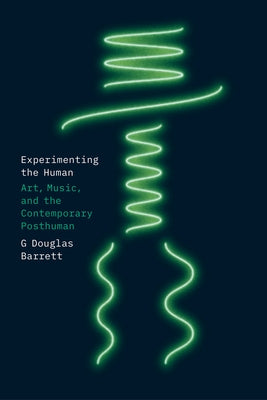 Experimenting the Human: Art, Music, and the Contemporary Posthuman by Barrett, G. Douglas