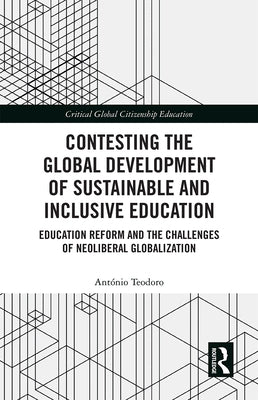 Contesting the Global Development of Sustainable and Inclusive Education: Education Reform and the Challenges of Neoliberal Globalization by Teodoro, Antonio