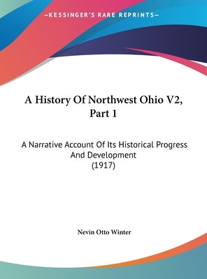 A History Of Northwest Ohio V2, Part 1: A Narrative Account Of Its Historical Progress And Development (1917) by Winter, Nevin Otto