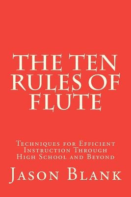 The Ten Rules of Flute: techniques for efficient instruction through High School and beyond by Blank, Jason