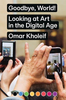 Goodbye, World!: Looking at Art in the Digital Age by Kholeif, Omar