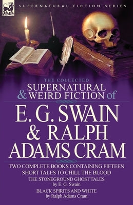 The Collected Supernatural and Weird Fiction of E. G. Swain & Ralph Adams Cram: The Stoneground Ghost Tales & Black Spirits and White-Fifteen Short Ta by Swain, E. G.