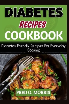 Diabetes Recipes Cookbook: Diabetes-Friendly Recipes For Everyday Cooking by Morris, Fred G.