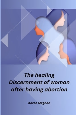 The healing Discernment of woman after having abortion by Meghan, Karen