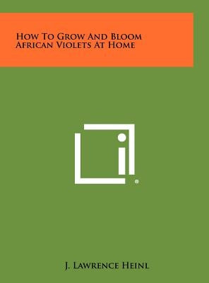 How To Grow And Bloom African Violets At Home by Heinl, J. Lawrence