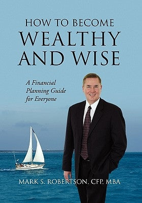 How to Become Wealthy and Wise: A Financial Planning Guide for Everyone by Robertson Cfp Mba, Mark S.