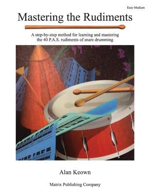 Mastering the Rudiments: A Step-By-Step Method for Learning and Mastering the 40 P.A.S. Rudiments by Keown, Alan