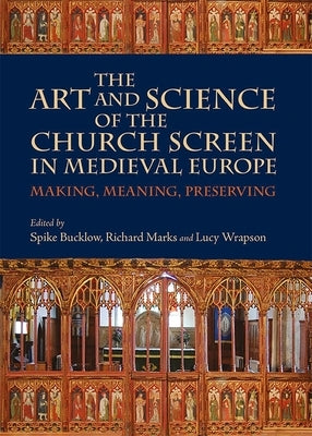 The Art and Science of the Church Screen in Medieval Europe: Making, Meaning, Preserving by Bucklow, Spike