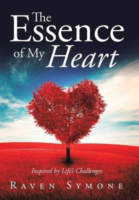 The Essence of My Heart: Inspired by Life's Challenges by Symone, Raven