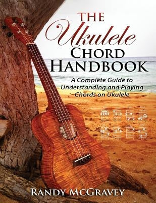 The Ukulele Chord Handbook: A Complete Guide to Understanding and Playing Chords on Ukulele by McGravey, Randy