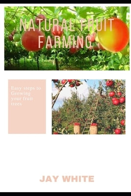 Natural Fruit Farming: Easy steps to Growing your fruit trees by White, Jay