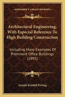 Architectural Engineering, With Especial Reference To High Building Construction: Including Many Examples Of Prominent Office Buildings (1895) by Freitag, Joseph Kendall