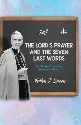 The Lord's Prayer and The Seven Last Words: Two Bridges Connecting Heaven and Earth by Sheen, Fulton J.