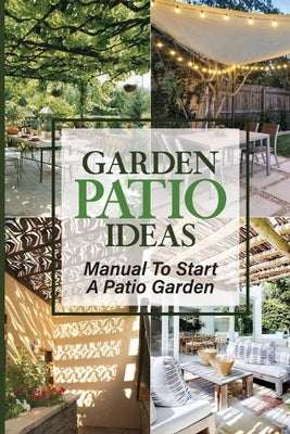 Garden Patio Ideas: Manual To Start A Patio Garden: Apartment Balcony Patio Garden by Turcios, Cristopher