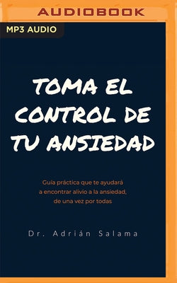 Toma El Control de Tu Ansiedad: Guía Práctica Que Te Ayudará a Encontrar Alivio a la Ansiedad, de Una Vez Por Todas by Salama, Adrián