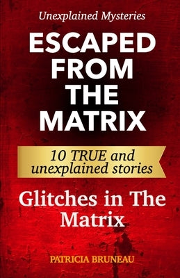 Unexplained Mysteries. Escaped from the Matrix: Ten true and unexplained stories of glitches in The Matrix by Bruneau, Patricia