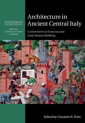 Architecture in Ancient Central Italy: Connections in Etruscan and Early Roman Building by Potts, Charlotte R.