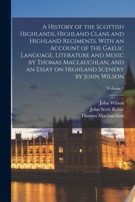 A History of the Scottish Highlands, Highland Clans and Highland Regiments, With an Account of the Gaelic Language, Literature and Music by Thomas Mac by MacLauchlan, Thomas