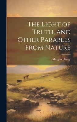 The Light of Truth, and Other Parables From Nature by Gatty, Margaret