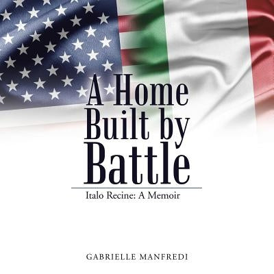 A Home Built by Battle: Italo Recine: A Memoir by Manfredi, Gabrielle