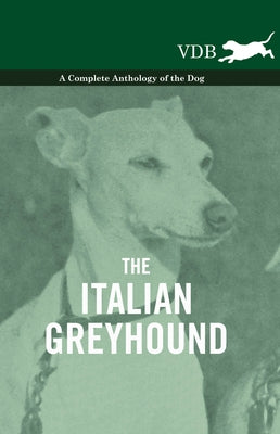 The Italian Greyhound - A Complete Anthology of the Dog by Various