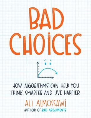 Bad Choices: How Algorithms Can Help You Think Smarter and Live Happier by Almossawi, Ali