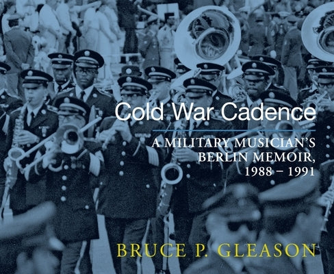 Cold War Cadence: A Military Musician's Berlin Memoir, 1988-1991 by Gleason, Bruce P.