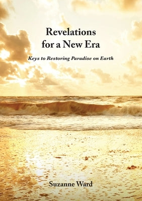 Revelations for a New Era: Keys to Restoring Paradise on Earth by Ward, Suzanne