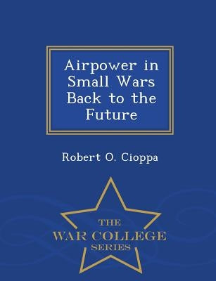 Airpower in Small Wars Back to the Future - War College Series by Cioppa, Robert O.