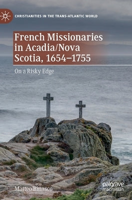 French Missionaries in Acadia/Nova Scotia, 1654-1755: On a Risky Edge by Binasco, Matteo