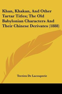 Khan, Khakan, And Other Tartar Titles; The Old Babylonian Characters And Their Chinese Derivates (1888) by De Lacouperie, Terrien