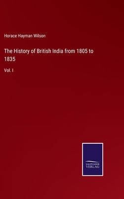 The History of British India from 1805 to 1835: Vol. I by Wilson, Horace Hayman