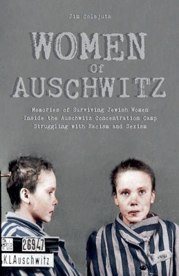 Women Of Auschwitz Memories of Surviving Jewish Women Inside the Auschwitz Concentration Camp Struggling with Racism and Sexism by Colajuta, Jim