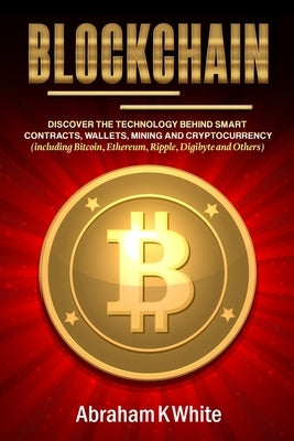 Blockchain: Discover the Technology behind Smart Contracts, Wallets, Mining and Cryptocurrency (including Bitcoin, Ethereum, Rippl by White, Abraham K.