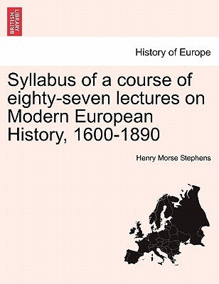 Syllabus of a Course of Eighty-Seven Lectures on Modern European History, 1600-1890 by Stephens, Henry Morse