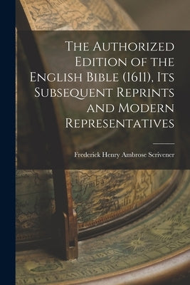 The Authorized Edition of the English Bible (1611), Its Subsequent Reprints and Modern Representatives by Scrivener, Frederick Henry Ambrose 1.